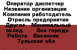 Оператор-диспетчер › Название организации ­ Компания-работодатель › Отрасль предприятия ­ Другое › Минимальный оклад ­ 1 - Все города Работа » Вакансии   . Тульская обл.